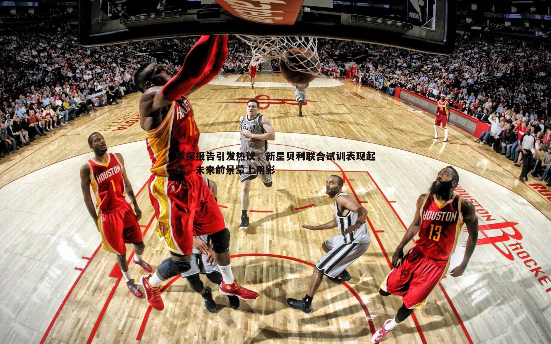 球探报告引发热议,新星贝利联合试训表现起伏,未来前景蒙上阴影