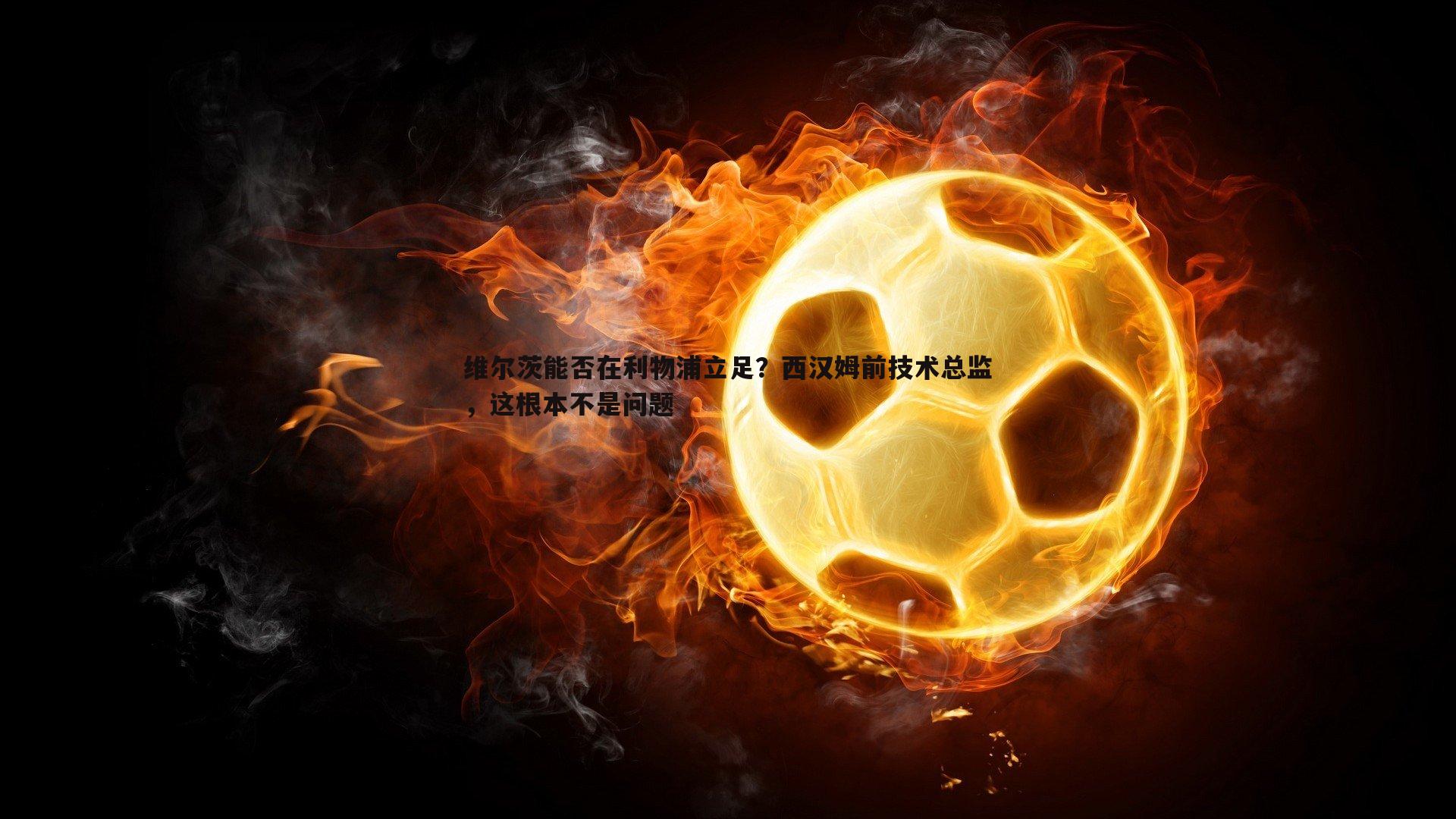 维尔茨能否在利物浦立足?西汉姆前技术总监,这根本不是问题