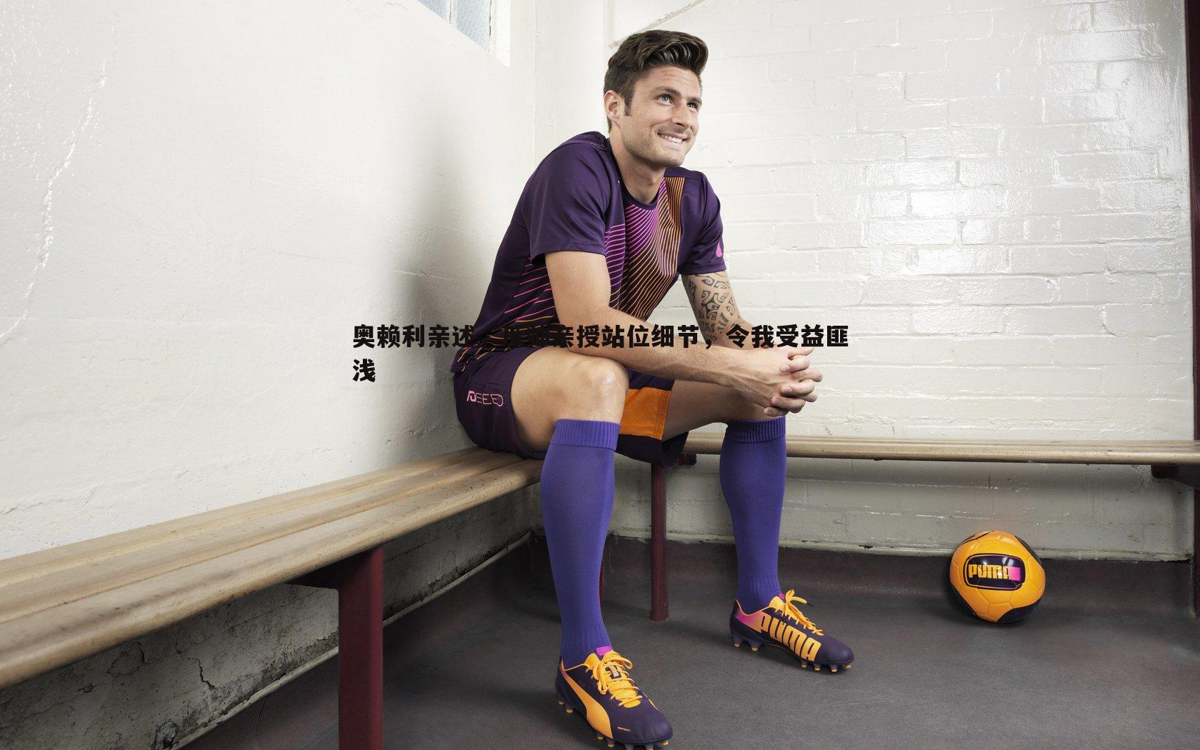 奥赖利亲述,瓜帅亲授站位细节,令我受益匪浅