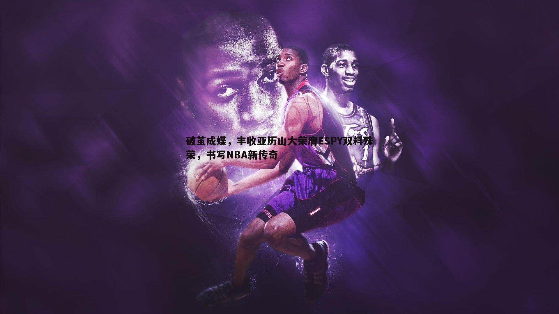 破茧成蝶,丰收亚历山大荣膺ESPY双料殊荣,书写NBA新传奇
