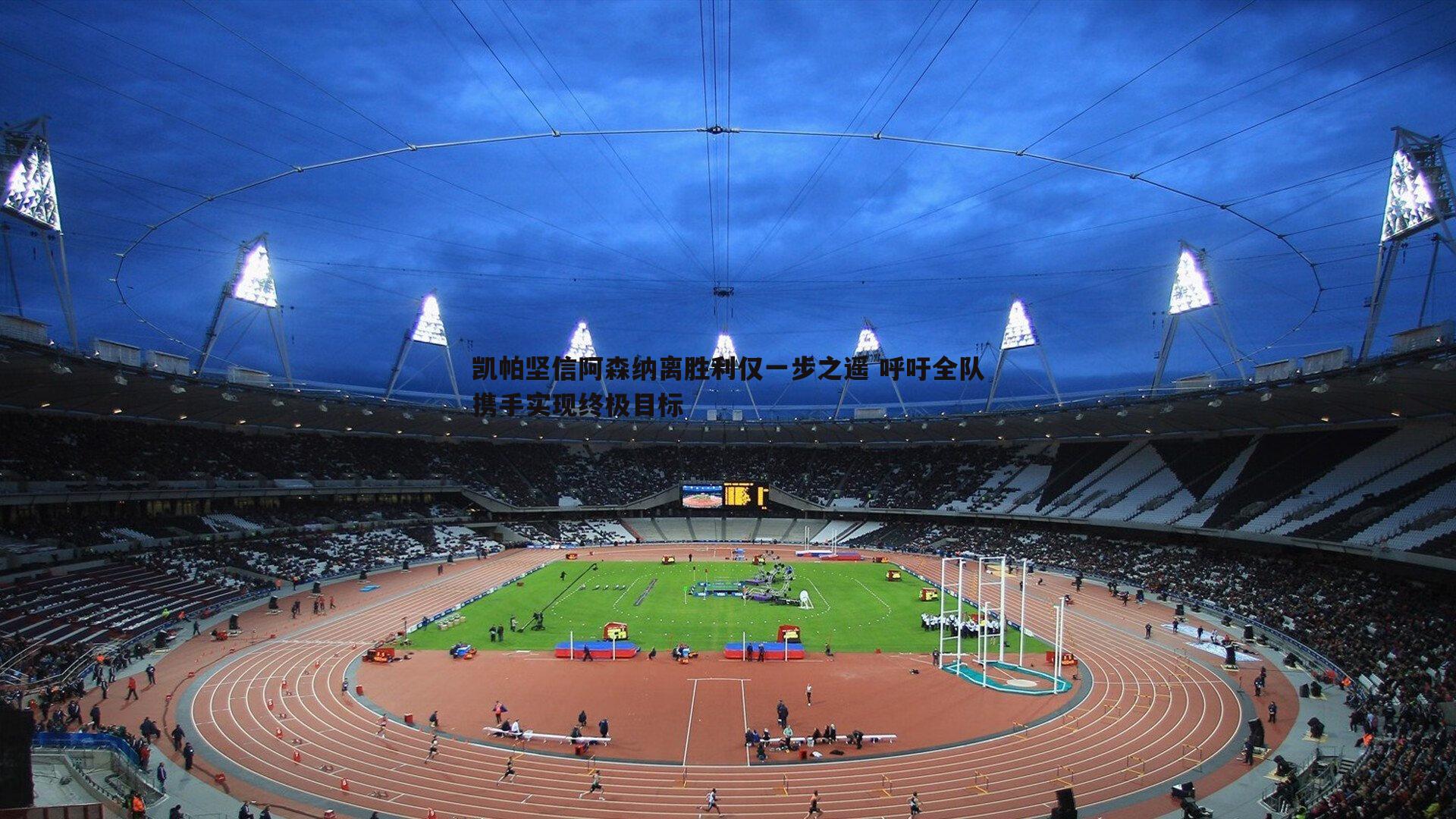 凯帕坚信阿森纳离胜利仅一步之遥 呼吁全队携手实现终极目标