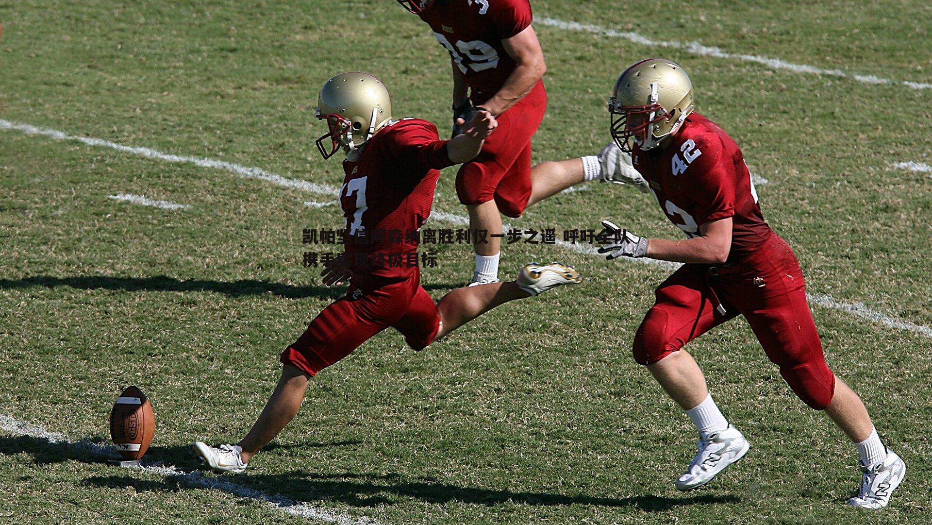 凯帕坚信阿森纳离胜利仅一步之遥 呼吁全队携手实现终极目标