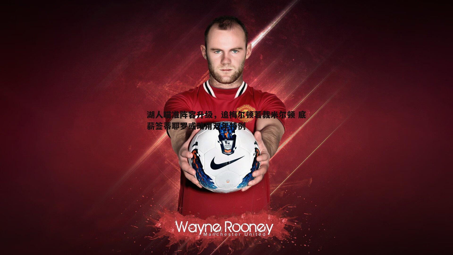 湖人瞄准阵容升级,追梅尔顿若裁米尔顿 底薪签蒂耶罗或动用双年特例