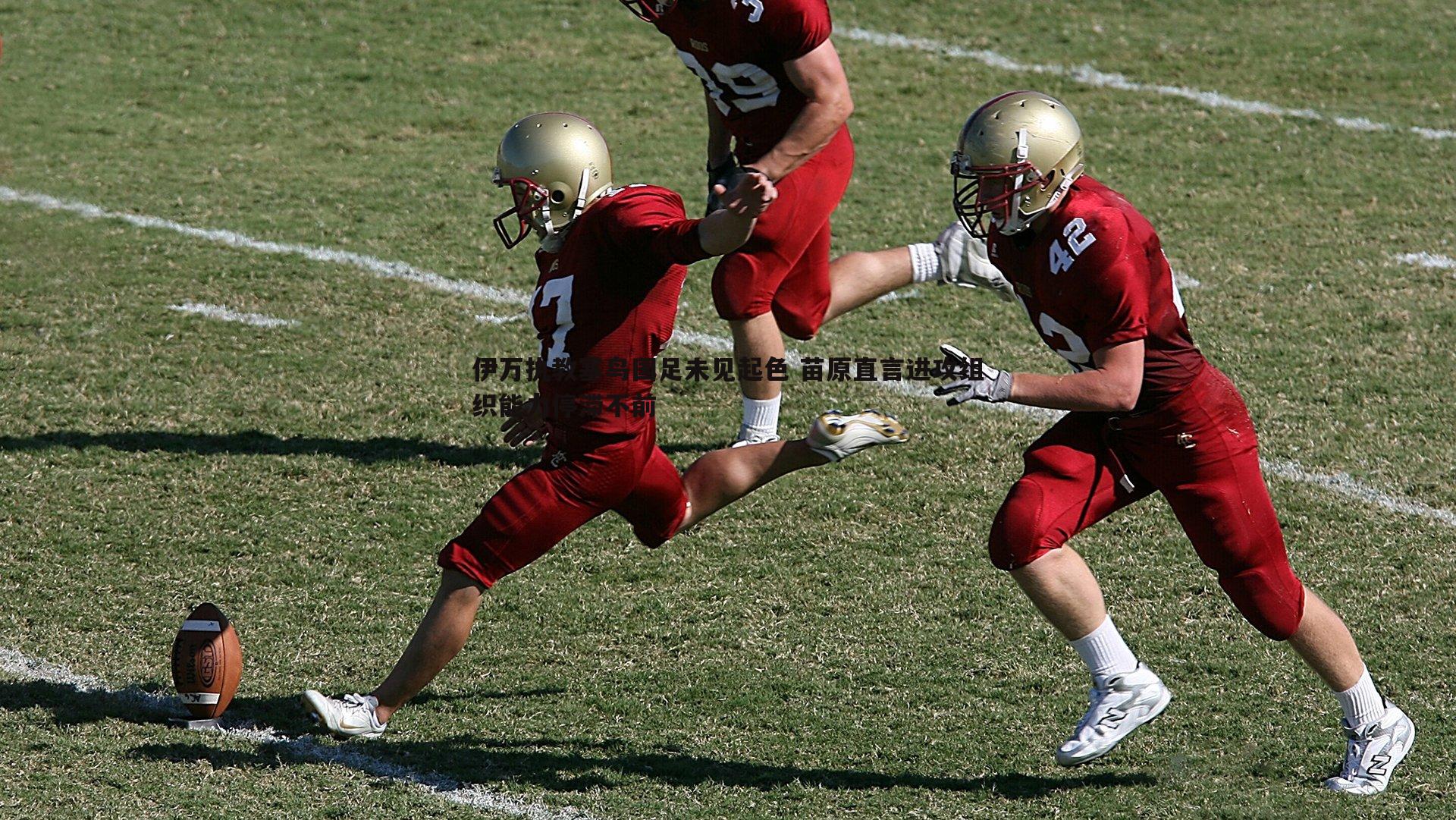 伊万执教塞鸟国足未见起色 苗原直言进攻组织能力停滞不前