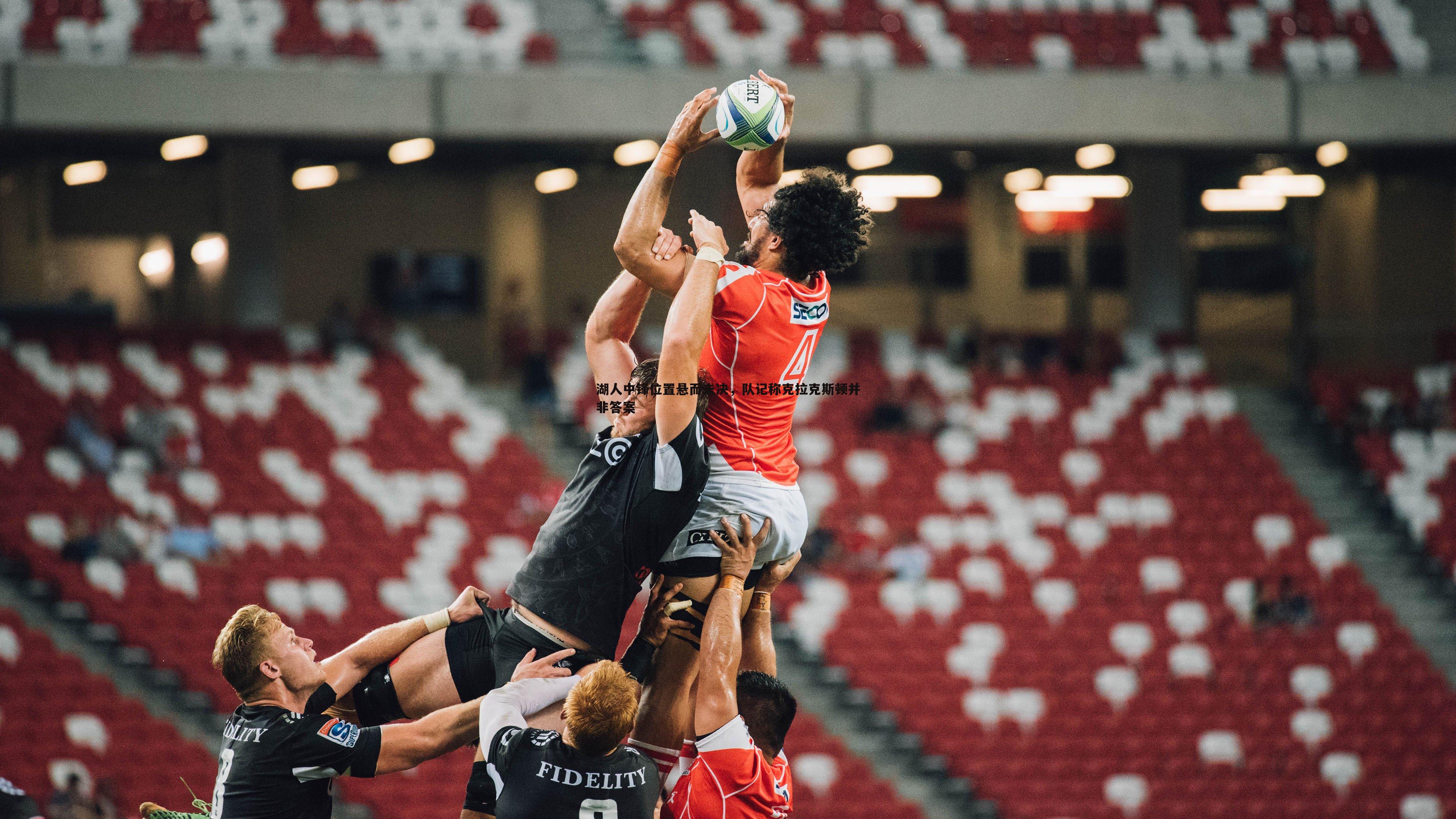 湖人中锋位置悬而未决,队记称克拉克斯顿并非答案