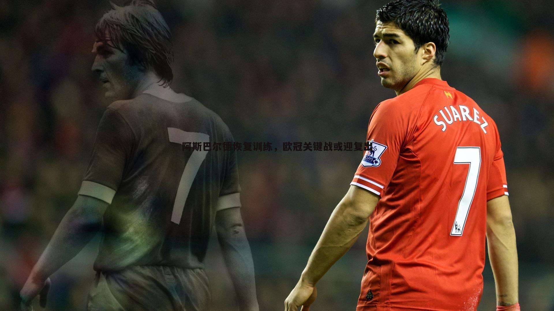 阿斯巴尔德恢复训练,欧冠关键战或迎复出