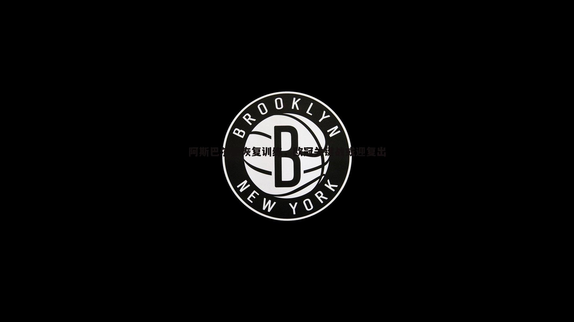 阿斯巴尔德恢复训练,欧冠关键战或迎复出