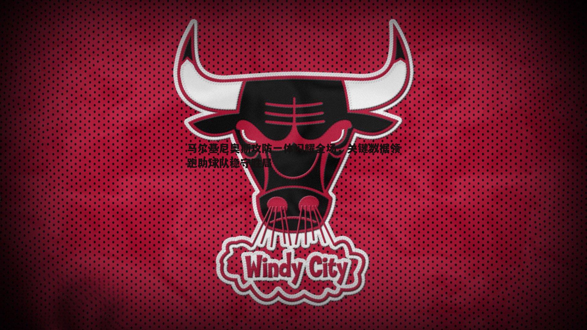 马尔基尼奥斯攻防一体闪耀全场，关键数据领跑助球队稳守胜局