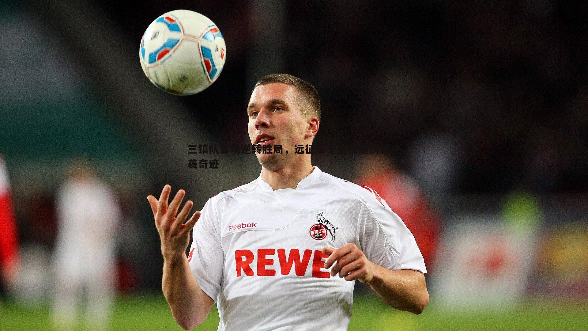 三镇队客场逆转胜局，远征军千里相随铸就逆袭奇迹