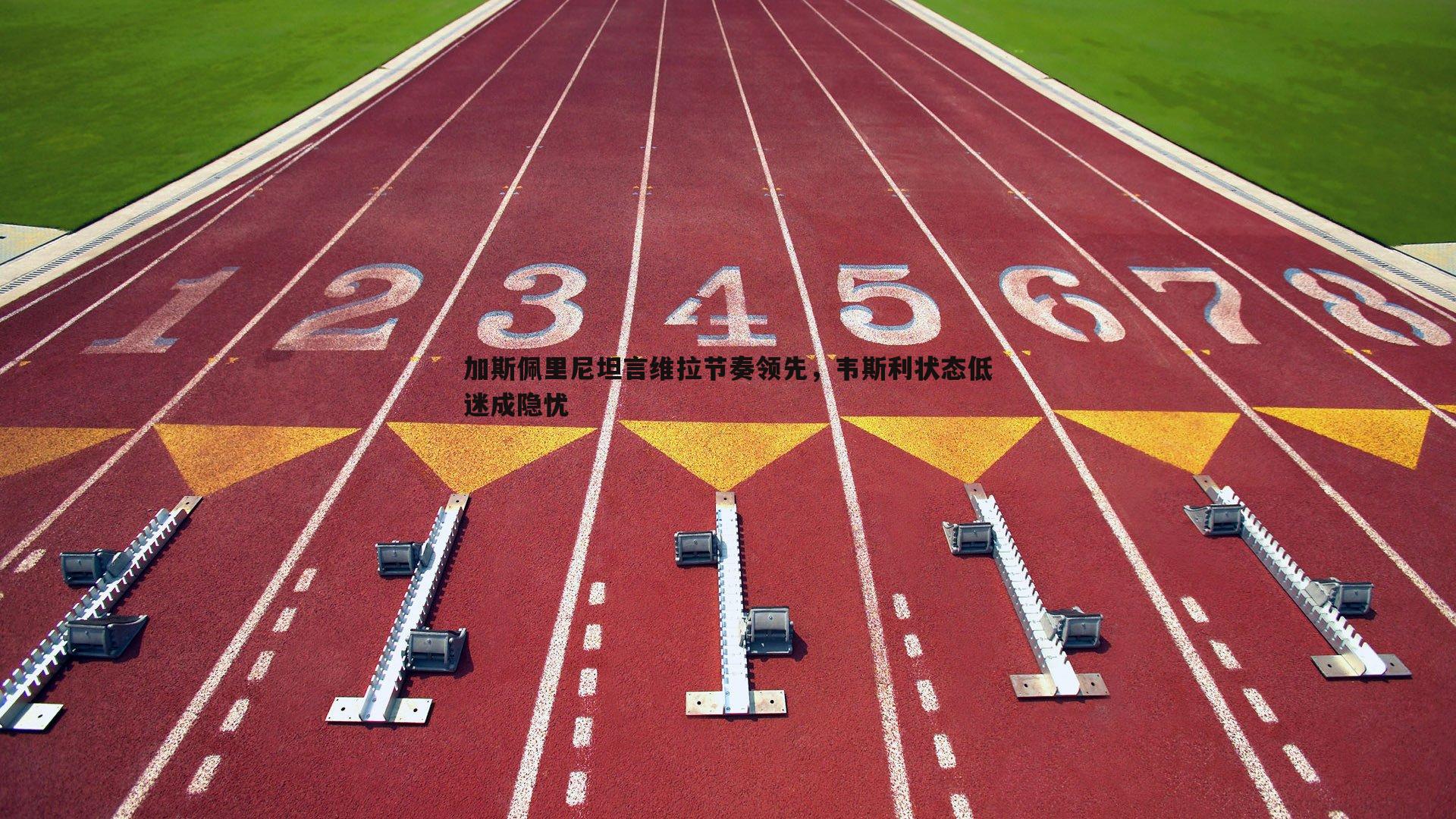 加斯佩里尼坦言维拉节奏领先,韦斯利状态低迷成隐忧