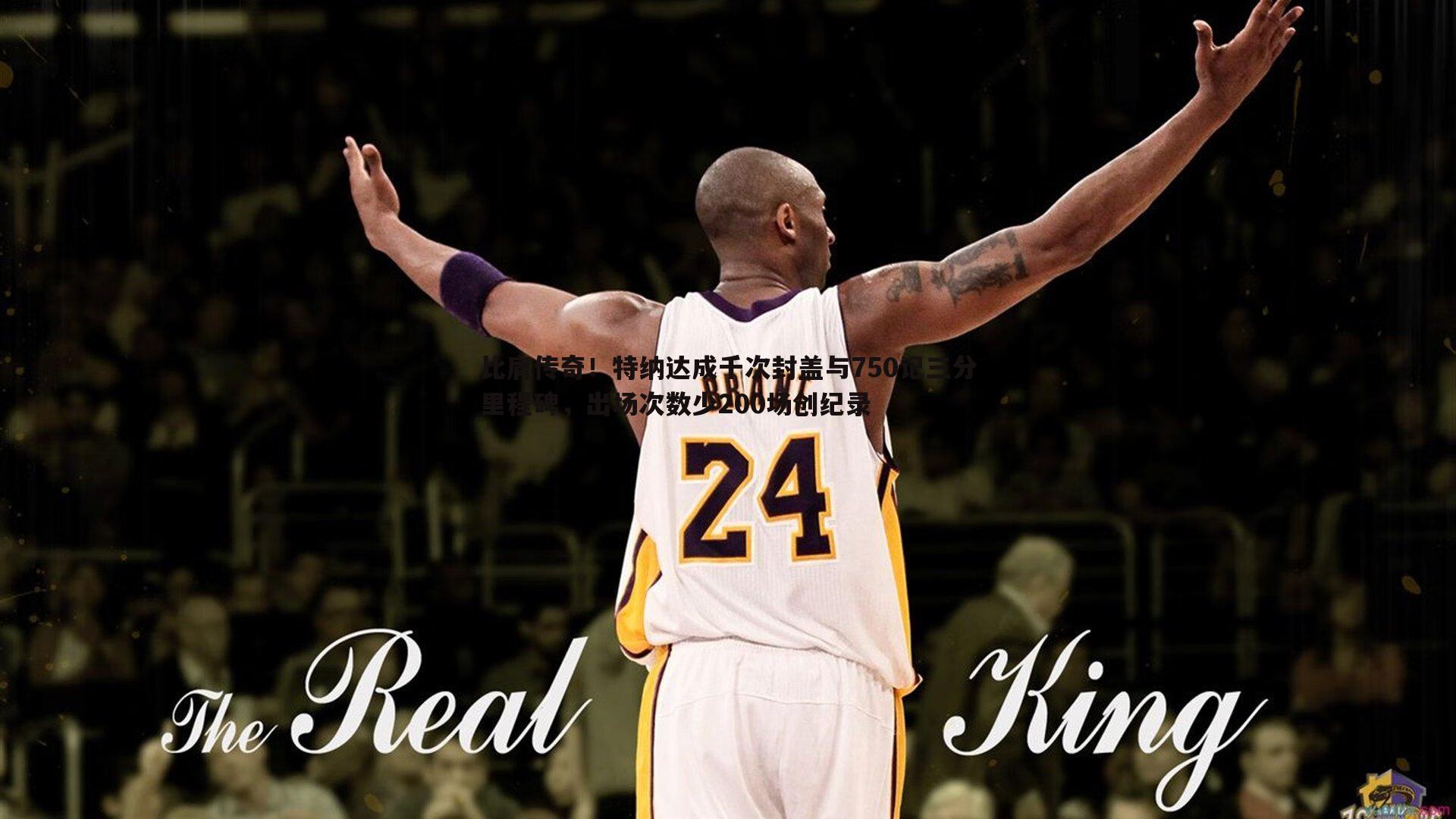 比肩传奇!特纳达成千次封盖与750记三分里程碑,出场次数少200场创纪录