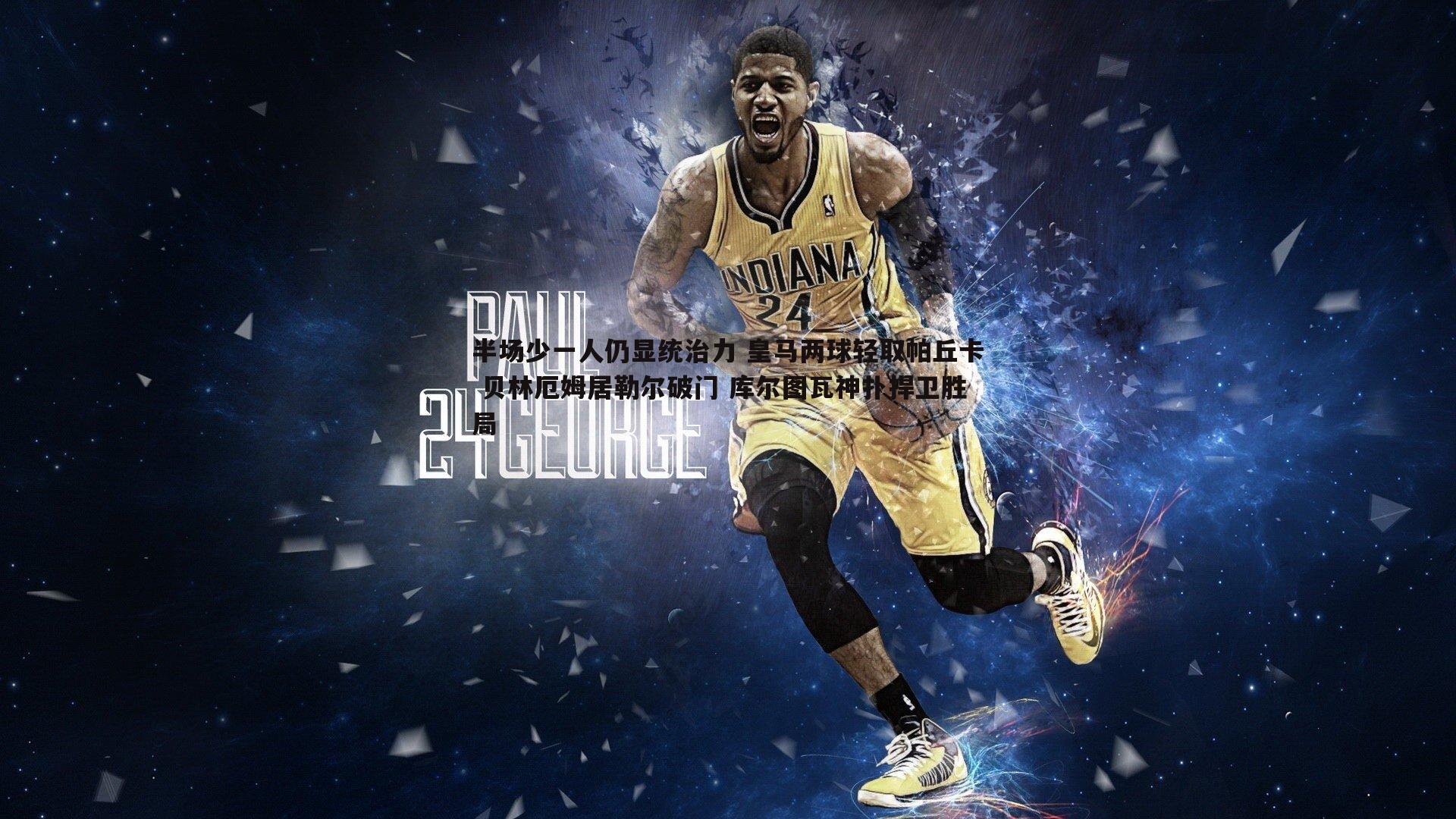 半场少一人仍显统治力 皇马两球轻取帕丘卡 贝林厄姆居勒尔破门 库尔图瓦神扑捍卫胜局