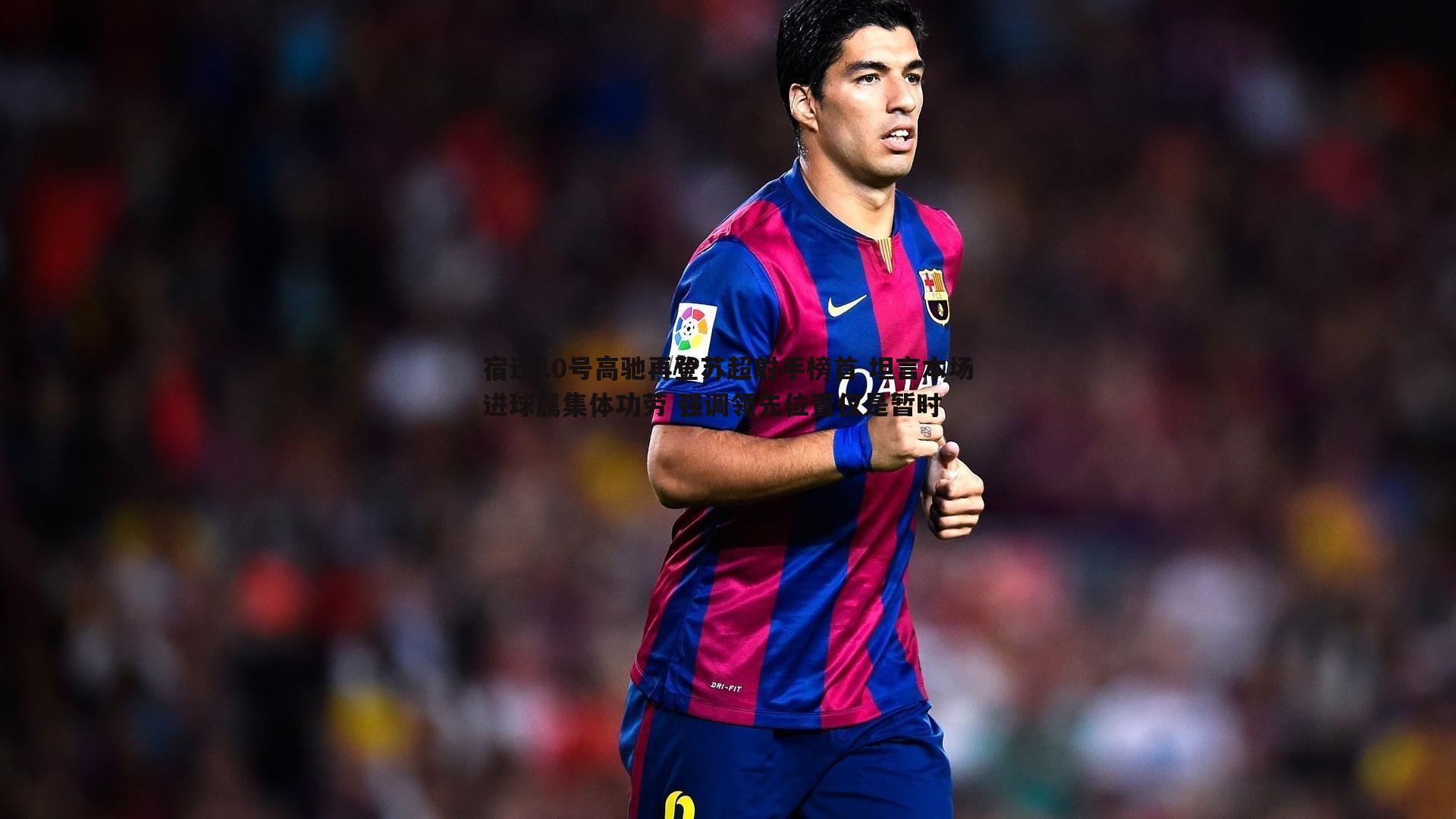 宿迁10号高驰再登苏超射手榜首 坦言本场进球属集体功劳 强调领先位置仅是暂时