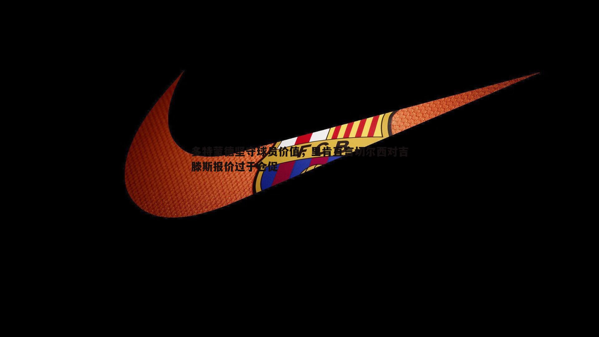 多特蒙德坚守球员价值，里肯直言切尔西对吉滕斯报价过于仓促