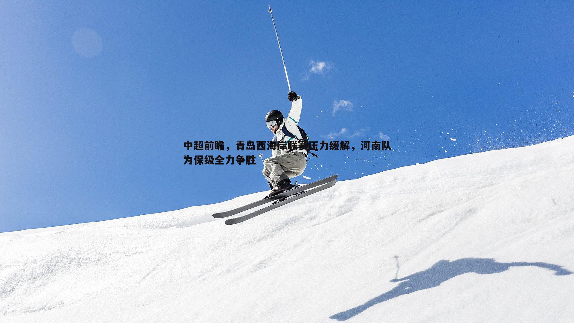 中超前瞻，青岛西海岸联赛压力缓解，河南队为保级全力争胜