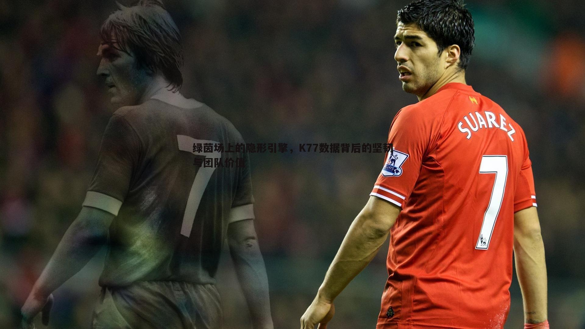绿茵场上的隐形引擎,K77数据背后的坚韧与团队价值
