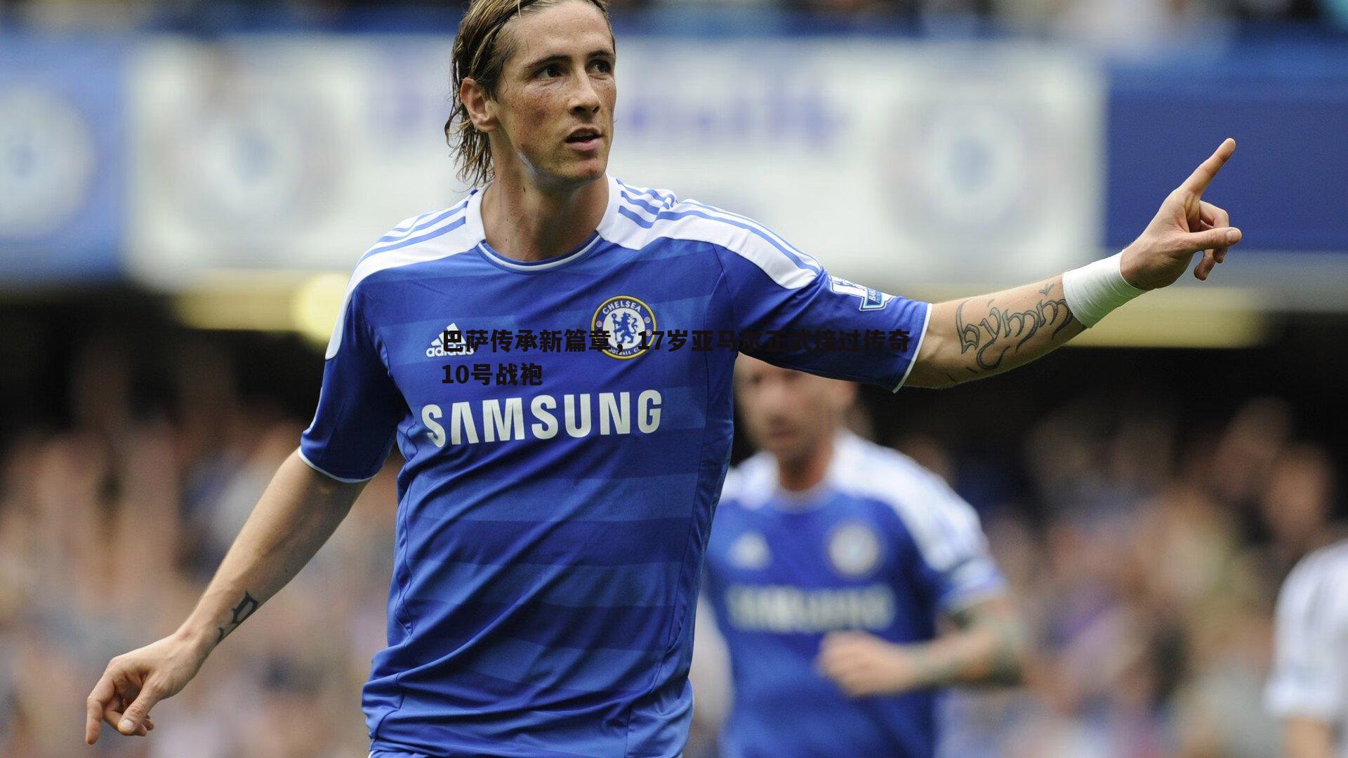 巴萨传承新篇章，17岁亚马尔正式接过传奇10号战袍