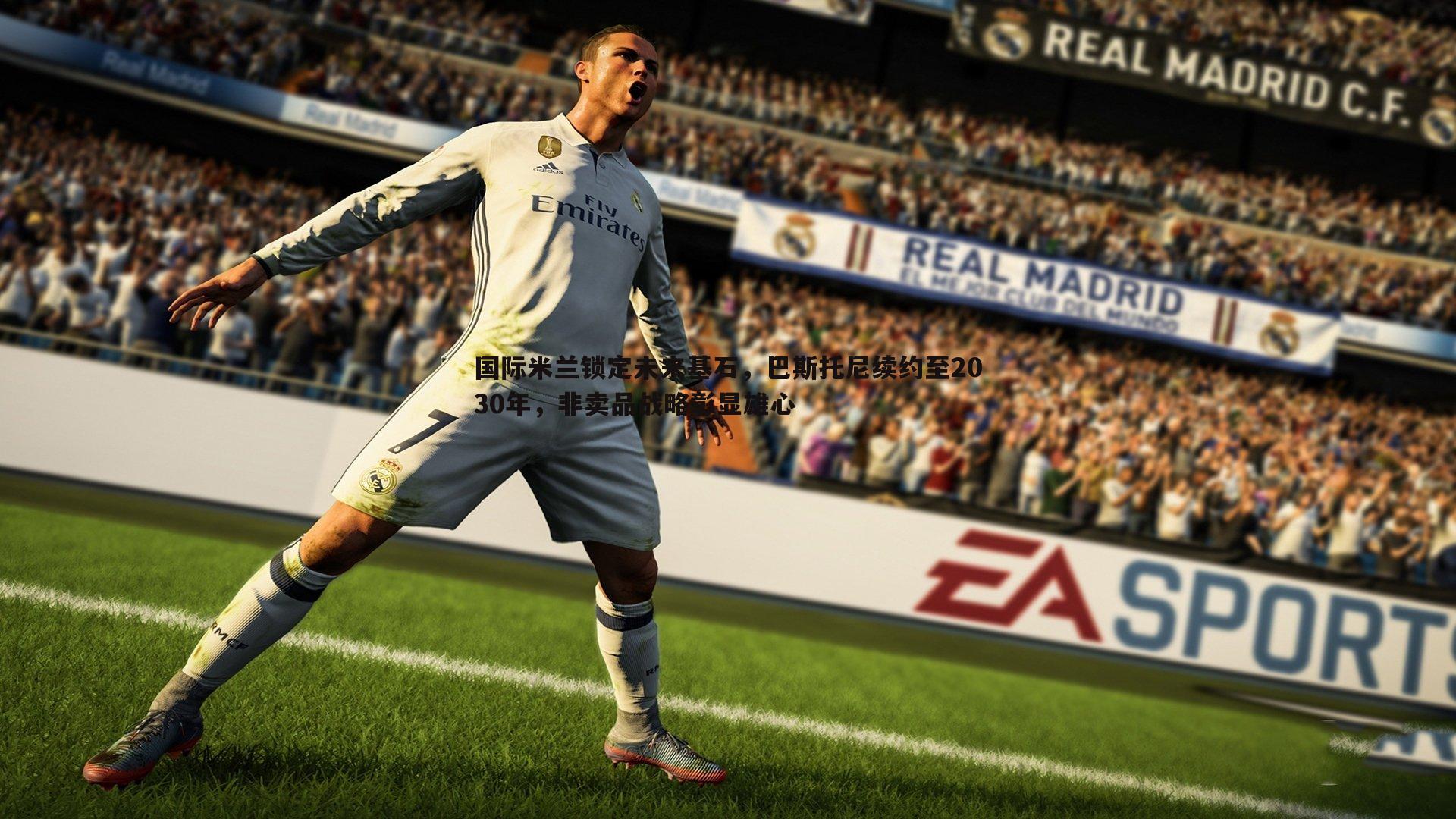 国际米兰锁定未来基石，巴斯托尼续约至2030年，非卖品战略彰显雄心