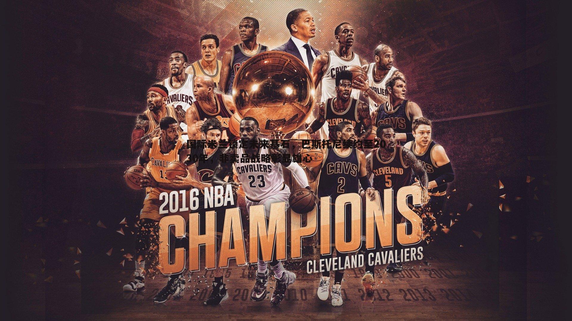 国际米兰锁定未来基石，巴斯托尼续约至2030年，非卖品战略彰显雄心