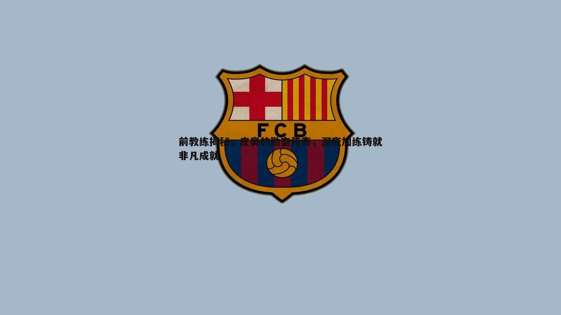 前教练揭秘，皮奥的勤奋传奇，深夜加练铸就非凡成就